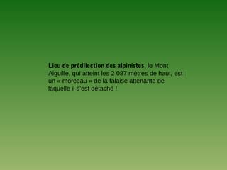 Lieu de prédilection des alpinistes, le Mont
Aiguille, qui atteint les 2 087 mètres de haut, est
un « morceau » de la falaise attenante de
laquelle il s’est détaché !
 