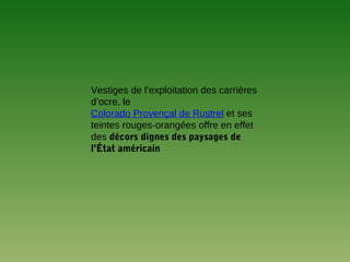 Vestiges de l’exploitation des carrières
d’ocre, le
Colorado Provençal de Rustrel et ses
teintes rouges-orangées offre en effet
des décors dignes des paysages de
l’État américain
 
