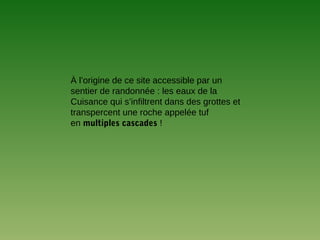 À l’origine de ce site accessible par un
sentier de randonnée : les eaux de la
Cuisance qui s’infiltrent dans des grottes et
transpercent une roche appelée tuf
en multiples cascades !
 
