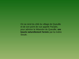 On se rend du côté du village de Queuille
et de son point de vue appelé Paradis,
pour admirer le Méandre de Queuille, une
boucle naturellement formée par la rivière
Sioule.
 