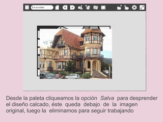 Desde la paleta cliqueamos la opción   Salva   para   desprender el diseño calcado, éste  queda  debajo  de  la  imagen original, luego la  eliminamos para seguir trabajando 
