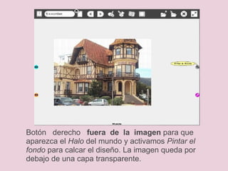 Botón   derecho    fuera  de  la  imagen  para que  aparezca el  Halo  del mundo y activamos  Pintar el fondo  para calcar el diseño. La imagen queda por debajo de una capa transparente. 