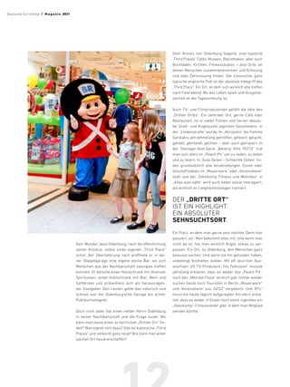 Kein Wunder, dass Oldenburg, nach Veröffentlichung
seiner Ansätze, selbst einen eigenen „Third Place“
schuf. Der Überlieferung nach eröffnete er in sei-
ner Doppelgarage eine eigene kleine Bar, wo sich
Menschen aus der Nachbarschaft zwanglos treffen
konnten. Er befüllte einen Holzschrank mit diversen
Spirituosen, einen Kühlschrank mit Bier, Wein und
Softdrinks und präsentiere sich als herausragen-
der Gastgeber. Den Leuten gefiel das natürlich und
schnell war die Oldenburg‘sche Garage ein echter
Publikumsmagnet.
Doch nicht jeder hat einen netten Herrn Oldenburg
in seiner Nachtbarschaft und die Frage lautet: Wo
kann man heute einen so herrlichen „Dritten Ort“ fin-
den? Was eignet sich dazu? Gibt es klassische „Third
Places“ und vielleicht ganz neue? Wie kann man einen
solchen Ort heute erschaffen?
Dem Ansatz von Oldenburg folgend, sind typische
„Third Places“ Cafés, Museen, Bibliotheken, aber auch
Buchläden, Kirchen, Fitnessstudios – also Orte, an
denen Menschen zusammenkommen und Erholung
und oder Zerstreuung finden. Der klassische, ganz
typische englische Pub ist der absolute Inbegriff des
„Third Place“. Ein Ort, an dem sich wirklich alle treffen
nach Feierabend. Wo das Leben spielt und Ausgelas-
senheit an der Tagesordnung ist.
Auch TV- und Filmproduzenten gefällt die Idee des
„Dritten Ortes“. Ein zentraler Ort, gerne Café oder
Restaurant, ist in vielen Filmen und Serien absolu-
ter Dreh- und Angelpunkt jeglichen Geschehens. In
der „Lindenstraße“ wurde im „Akropolis“ bei Familie
Sarikakis jahrzehntelang getroffen, gefeiert, gelacht,
geliebt, getröstet, gelitten – aber auch getrauert. In
der Teenager-Kult-Serie „Beverly Hills 90210“ traf
man sich stets im „Peach Pit“ um zu reden, zu daten
und zu feiern. In „Gute Zeiten – Schlechte Zeiten“ fin-
den grundsätzlich alle Verabredungen, Essen oder
Geschäftsdeals im „Mauerwerk“ oder „Vereinsheim“
statt und bei „Steinkamp Fitness und Wellness“ in
„Alles was zählt“ wird auch lieber sozial interagiert,
als wirklich an Langhantelstangen trainiert.
DER „DRITTE ORT“
IST EIN HIGHLIGHT.
EIN ABSOLUTER
SEHNSUCHTSORT.
Ein Platz, an dem man gerne sein möchte. Denn hier
passiert „es“. Man bekommt alles mit. Und wenn man
nicht da ist, hat man wirklich Angst, etwas zu ver-
passen. Ein Ort, so Oldenburg, den Menschen ganz
bewusst suchen. Und wenn sie ihn gefunden haben,
unbedingt festhalten wollen. Mit oft skurrilen Aus-
wüchsen: US-TV-Produzent „Fox Television“ musste
jahrelang erklären, dass es weder das „Peach Pit“,
noch den „Melrose Place“ wirklich gab. Immer wieder
suchen heute noch Touristen in Berlin „Mauerwerk“
und „Vereinsheim“ aus „GZSZ“ vergeblich. Und „RTL“
muss bis heute täglich aufgeregten Anrufern erklä-
ren, dass es weder in Essen noch sonst irgendwo ein
„Steinkamp“-Fitnesscenter gibt, in dem man Mitglied
werden könnte.
Deutsche EuroShop  /  M a gaz i n 2021
 