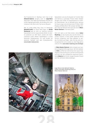 Die Frauenkirche im „Nachbau“ kann man in der
­
Altmarkt-Galerie übrigens auch im Lego-Store
bewundern. Hier haben die Plastikstein-Künstler ein
echtes Highlight geschaffen, das die Besucher scha-
renweise in den Store zieht. Fast wie ein Museum …
Wer es richtig deftig mag, muss im Hamburger
­Billstedt-Center nur seiner Nase folgen: Im Hardal
Restaurant gibt es nicht nur köstliche türkische
­
Spezialitäten und ein ansprechendes Buffet mit aller-
lei Leckereien aus 1001 Nacht, sondern den (wahr-
scheinlich) ersten offenen Holzkohlegrill in einem
deutschen Shoppingcenter. Für viele Kunden ein
absolutes Highlight nach dem Einkaufsbummel.
www.hardal-restaurant.de
Spezialitäten und eine XL-Auswahl an frischem Obst
und Gemüse zu günstigen Preisen finden Shopper
übrigens auch mitten im Einkaufszentrum an diver-
sen Marktständen, die im Billstedt-Center genauso
für Zulauf sorgen wie die Ankermieter TK Maxx, HM,
Douglas und Media Markt. Wen weniger die Mode, son-
dern mehr der Adrenalin-Kick lockt, der wird im Rhein-
Neckar-Zentrum in Viernheim jubeln.
Denn dort gibt es seit Ende letzten Jahres Indoor
­Skydiving. Ja, das ist genau das, was Sie meinen: von
starken Turbinen in einer großen gläsernen Röhre
förmlich schwerelos nach oben geblasen zu wer-
den. Ein Gefühl wie fliegen. Jeder, der das schon ein-
mal gemacht hat, will es wieder tun. Zwei Flüge gibt es
schon für 59€. www.indoor-skydiving.com/einsteiger
Im Rhein-Neckar-Zentrum stehen übrigens auch wei-
tere aufregende Eröffnungen bevor: Der Fahrradhänd-
ler B.O.C. eröffnet hier demnächst einen neuen Flag-
shipstore inklusive Parcours und Fahrrad-Teststrecke
und auch die sehr erfolgreiche italienische Gastro-
Kette L’Osteria (die mit den riesigen Holzofen-Pizzen)
wird hier demnächst Gäste empfangen.
Lego-Store in der Altmarkt-Galerie
(unten) und Indoor Skydiving (links) im
Rhein-Neckar-Zentrum
Deutsche EuroShop  /  M a gaz i n 2021
 