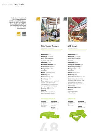 Die Deutsche Gesellschaft
für Nach­
haltiges Bauen
(DGNB) hat alle 21 Shopping­
center aus dem Portfolio der
­Deutsche ­EuroShop AG mit
­Nachhaltigkeitszertifikaten
in Gold oder Platin
ausgezeichnet.
A10 Center
Wildau/Berlin
Facebook
4,3/5 Sterne
28.081 Fans
A10Center
Instagram
2.142 Follower
a10centerwildau
Google
4,4/5 Sterne
Beteiligung: 100%
Mietfläche: 121.000m2
davon Verkaufsfläche:
66.000m2
Stellplätze: 4.000
Anzahl der Geschäfte: 200
Vermietungsstand: 92%
Einzugsgebiet: 1,2 Mio.
Einwohner
Ankauf: Januar 2010
Eröffnung: 1996
Umstrukturierung: 2010 –2011
Ankermieter: Bambooland,
Bauhaus, C  A, Hammer, H  M,
Karstadt Sports, Kaufland,
MediMax, PeekCloppenburg,
SportScheck
Besucher 2021: 3,8 Mio.
Adresse:
Chausseestraße 1,
15745 Wildau
a10center.de
Main-­Taunus-Zentrum
Sulzbach/Frankfurt
Facebook
4,4/5 Sterne
34.833 Fans
MainTaunus-
Zentrum
Instagram
6.020 Follower
maintaunus-
zentrum
Google
4,4/5 Sterne
Beteiligung: 52%
Mietfläche: 124.000m2
davon Verkaufsfläche:
91.000m2
(zzgl. C  A)
Stellplätze: 4.500
Anzahl der Geschäfte: 170
Vermietungsstand: 92%
Einzugsgebiet: 2,1 Mio.
Einwohner
Ankauf: September 2000
Eröffnung: 1964
Modernisierung: 2004
Erweiterung: 2011
Ankermieter: Anson‘s, ­
Appelrath
Cüpper, Apple, Breuninger,
­
Galeria Kaufhof, H 
 
M, Hollister,
­
Intersport, Media Markt, Zara
Besucher 2021: 4,8 Mio.
Adresse:
Am Main-Taunus-­Zentrum,
65843 Sulzbach (Taunus)
main-taunus-zentrum.de 
Deutsche EuroShop  /  M a gaz i n 2021
 