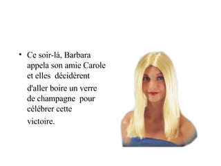 Ce soir-là, Barbara appela son amie Carole et elles  décidèrent d'aller boire un verre de champagne  pour célébrer cette victoire. 