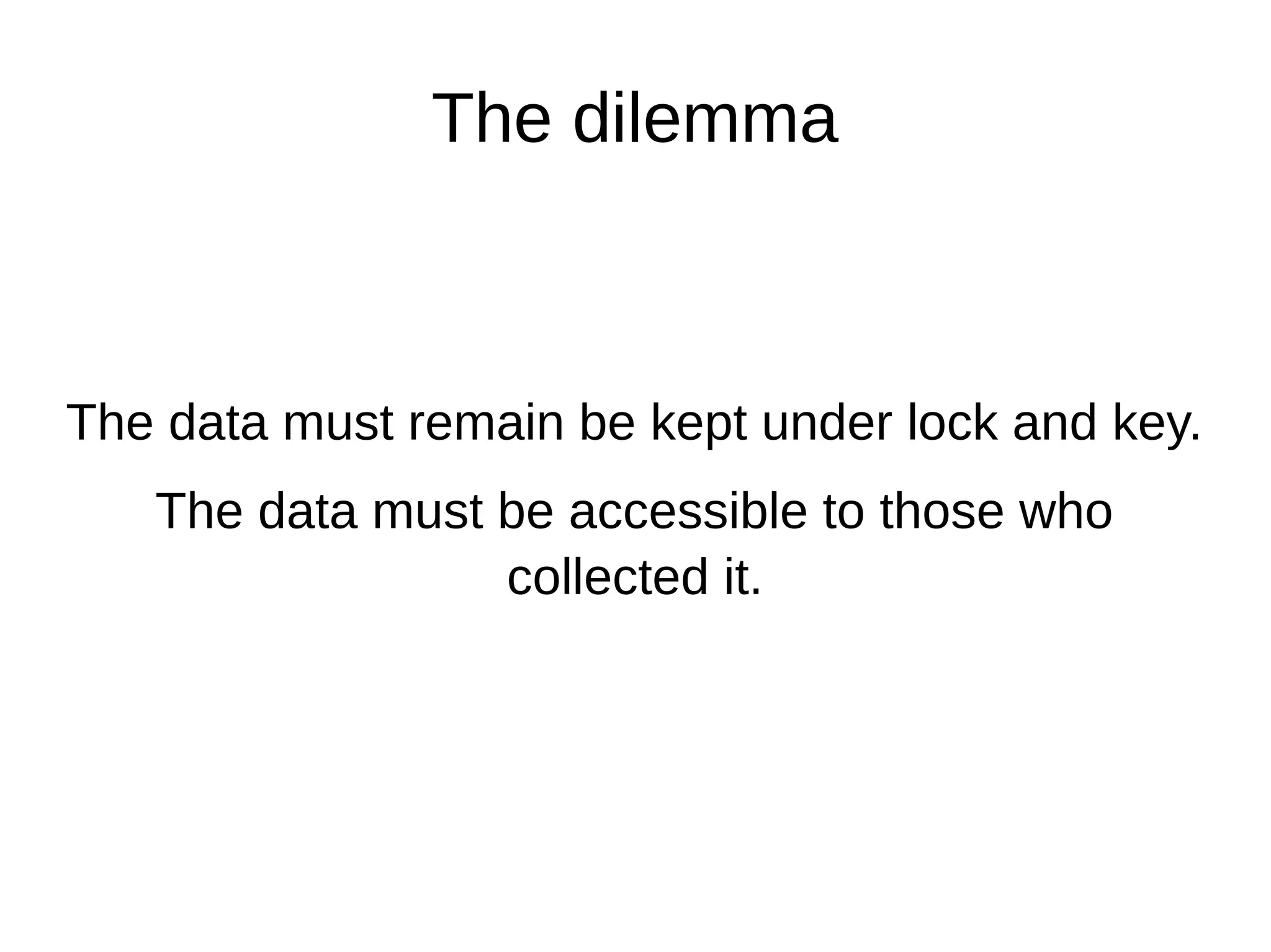 The dilemma
The data must remain be kept under lock and key.
The data must be accessible to those who
collected it.
 