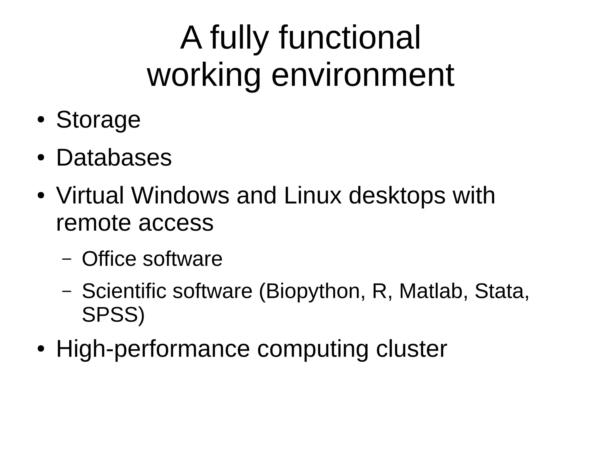 A fully functional
working environment
● Storage
● Databases
● Virtual Windows and Linux desktops with
remote access
– Office software
– Scientific software (Biopython, R, Matlab, Stata,
SPSS)
● High-performance computing cluster
 