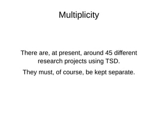Multiplicity
There are, at present, around 45 different
research projects using TSD.
They must, of course, be kept separate.
 