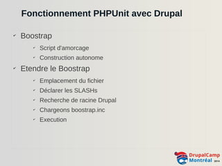 Fonctionnement PHPUnit avec Drupal 
✔ Boostrap 
✔ Script d'amorcage 
✔ Construction autonome 
✔ Etendre le Boostrap 
✔ Emplacement du fichier 
✔ Déclarer les SLASHs 
✔ Recherche de racine Drupal 
✔ Chargeons boostrap.inc 
✔ Execution 
 