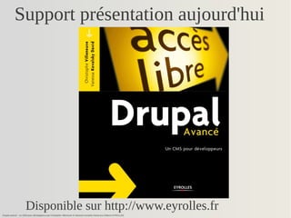 Support présentation aujourd'hui 
Disponible sur http://www.eyrolles.fr 
Drupal avancé – un CMS pour développeurs par Christophe Villeneuve et Vanessa Kovalsky David aux Editions EYROLLES 
 