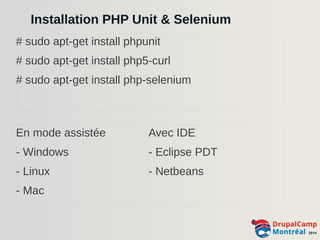 Installation PHP Unit & Selenium 
# sudo apt-get install phpunit 
# sudo apt-get install php5-curl 
# sudo apt-get install php-selenium 
En mode assistée 
- Windows 
- Linux 
- Mac 
Avec IDE 
- Eclipse PDT 
- Netbeans 
 
