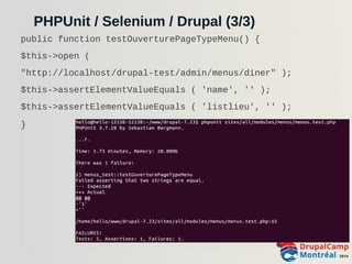 PHPUnit / Selenium / Drupal (3/3) 
public function testOuverturePageTypeMenu() { 
$this->open ( 
"http://localhost/drupal-test/admin/menus/diner" ); 
$this->assertElementValueEquals ( 'name', '' ); 
$this->assertElementValueEquals ( 'listlieu', '' ); 
} 
 