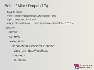 Behat / Mint / Drupal (1/3) 
Module behat 
# curl -s https://getcomposer.org/installer | php 
# php composer.phar install 
# wget http://selenium...../selenium-server-standalone-2.26.0.jar 
Behat.yml 
default: 
context: 
extensions: 
BehatMinkExtensionExtension: 
base_url: 'http://localhost' 
goutte: ~ 
selenium2: ~ 
 