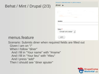 Behat / Mint / Drupal (2/3) 
menus.feature 
Scenario: Submits diner when required fields are filled out 
Given I am on "/" 
When I follow "diner" 
And I fill in "Your name" with "#name" 
And I fill in "Your lieu" with "#lieu" 
And I press "add" 
Then I should see "diner ajouter" 
 