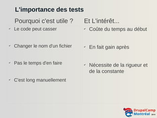 L'importance des tests 
Pourquoi c'est utile ? Et L'intérêt... 
✔ Le code peut casser 
✔ Changer le nom d'un fichier 
✔ Pas le temps d'en faire 
✔ C'est long manuellement 
✔ Coûte du temps au début 
✔ En fait gain après 
✔ Nécessite de la rigueur et 
de la constante 
 