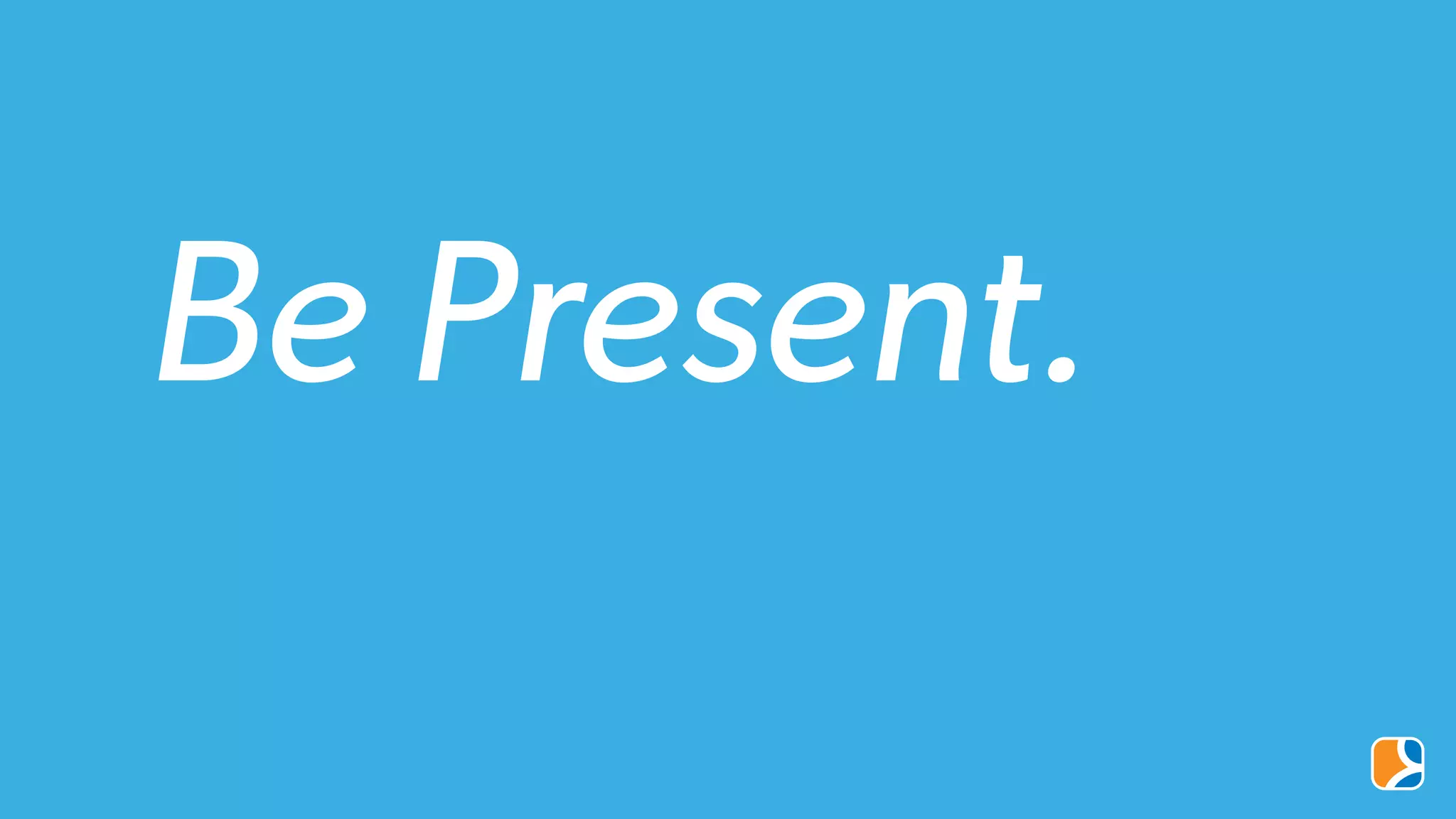 Be Present.
 