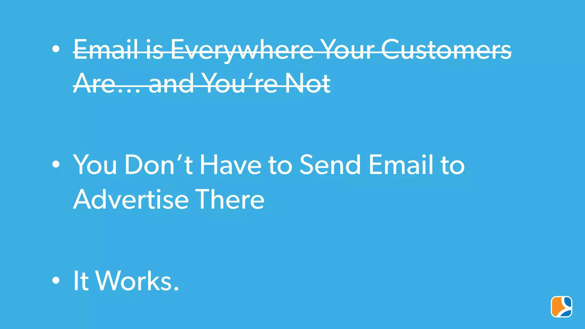 •  Email is Everywhere Your Customers
Are… and You’re Not
•  You Don’t Have to Send Email to
Advertise There
•  It Works.
 
