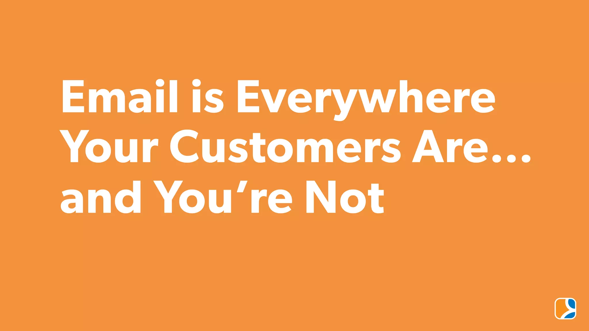 Email is Everywhere
Your Customers Are…
and You’re Not
 