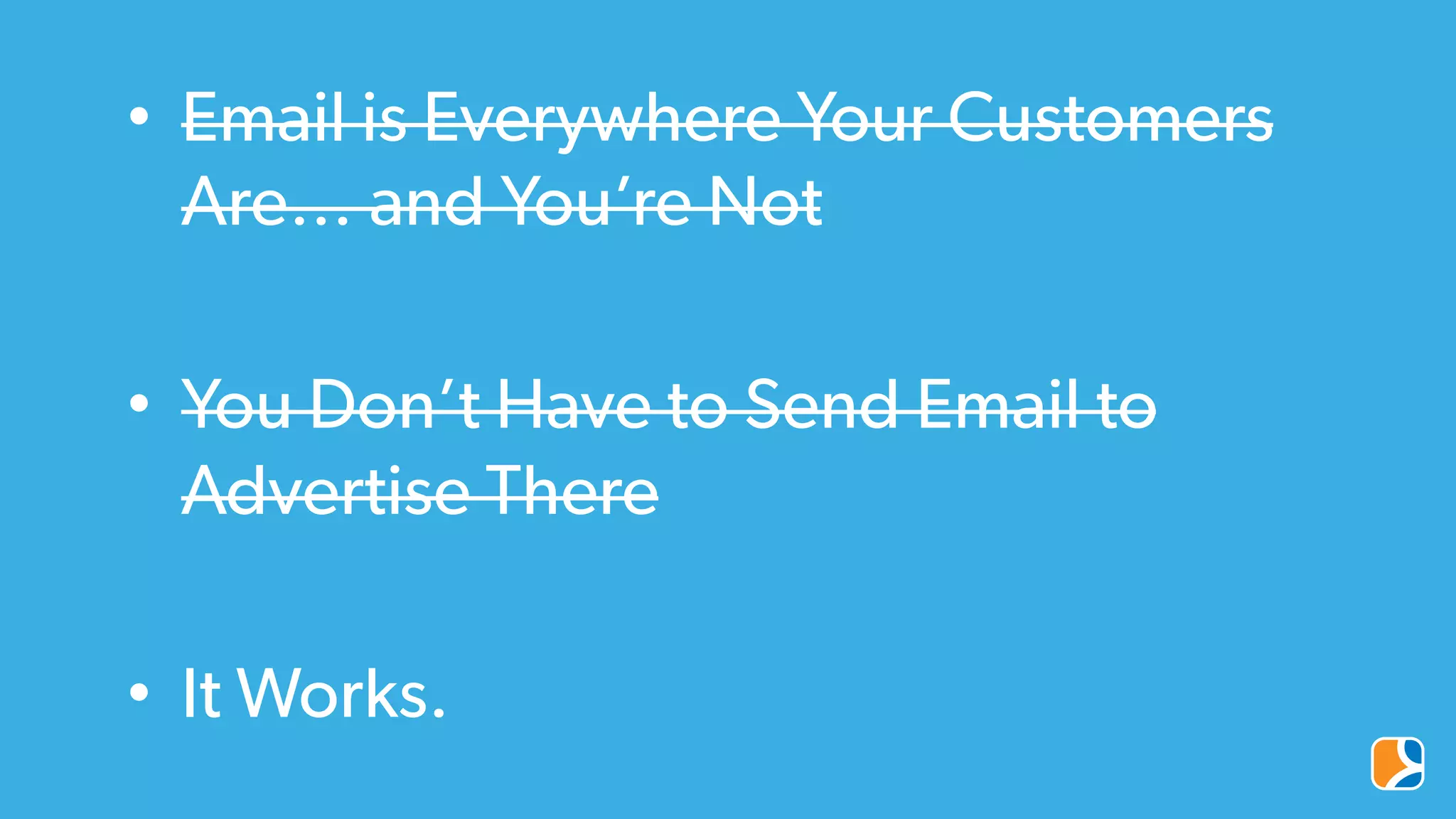 •  Email is Everywhere Your Customers
Are… and You’re Not
•  You Don’t Have to Send Email to
Advertise There
•  It Works.
 
