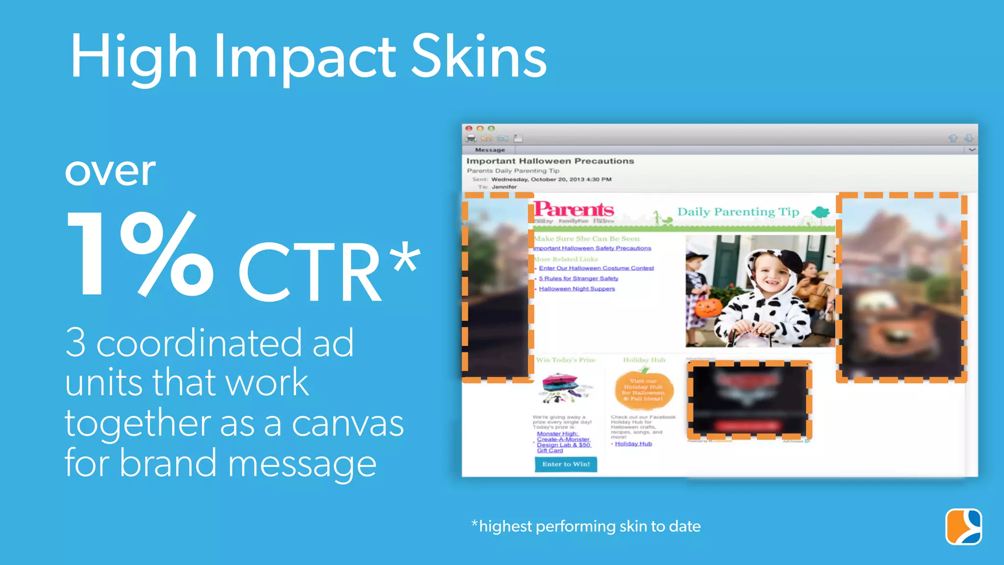 High Impact Skins
1%
over
CTR*
3 coordinated ad
units that work
together as a canvas
for brand message
*highest performing skin to date
 