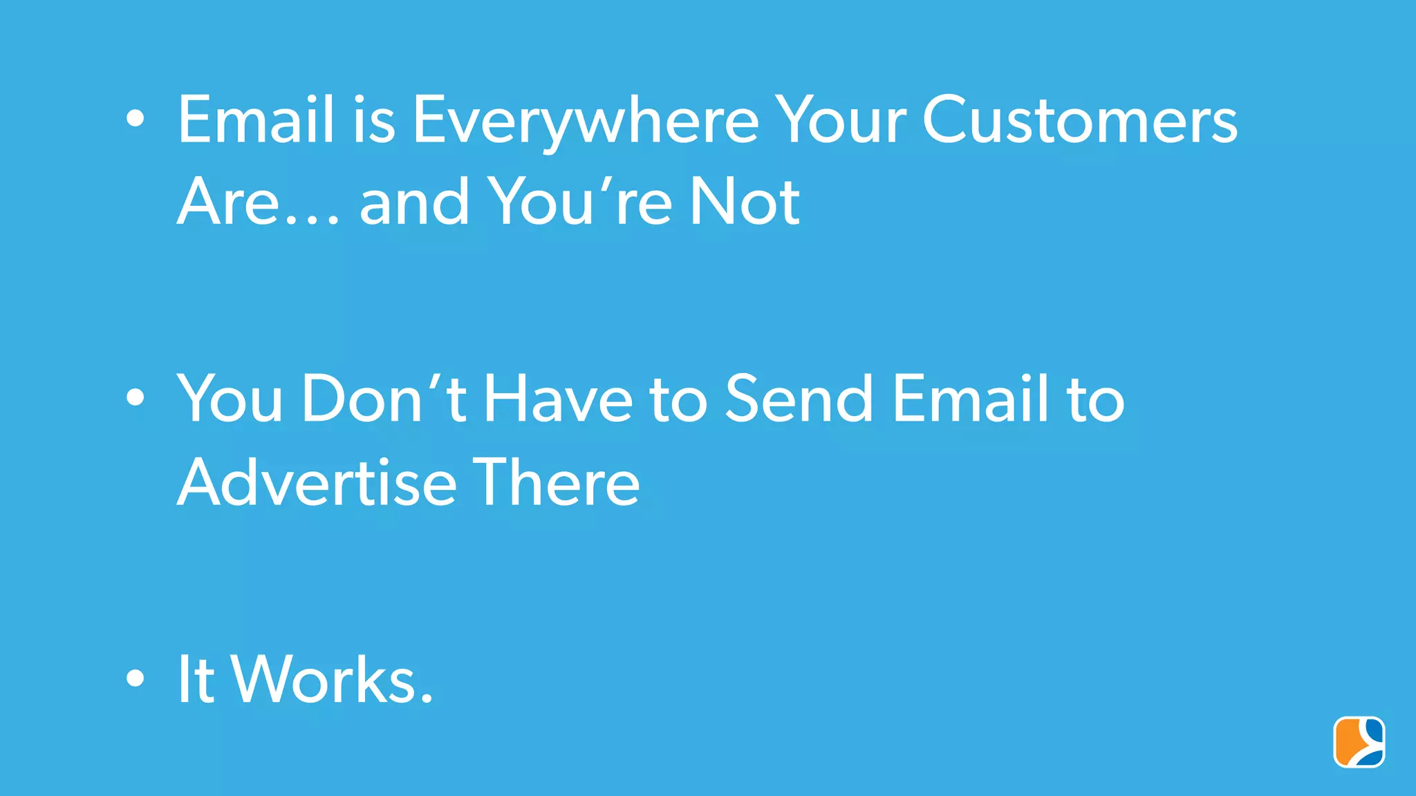 •  Email is Everywhere Your Customers
Are… and You’re Not
•  You Don’t Have to Send Email to
Advertise There
•  It Works.
 