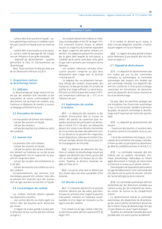 59
Cahiers de notes documentaires - Hygiène et sécurité du travail - N° 177, 4e trimestre 1999
- surface libre d'un ouvrant en façade : sur-
face géométrique intérieure à condition toute-
foisquel'ouvrantenfaçadeouvreaumoinsde
60 °;
- surface libre d'une bouche ou d'un exutoi-
re : surface réelle de passage de l'air compte
tenu de l'influence d'une grille éventuelle ;
- dispositif de déclenchement : système
permettant la mise en fonctionnement du
désenfumage.
Nota : Toute ouverture ne doit pas avoir une
de ses dimensions inférieure à 0,20 m.
3 - Dispositions relatives
au désenfumage naturel
3.1. Définition
Le désenfumage par tirage naturel est réa-
lisé par des amenées d'air naturelles et des
évacuations de fumée, communiquant soit
directement, soit au moyen de conduits, avec
l'extérieur et disposées de manière à assurer
un balayage satisfaisant du local.
3.2. Évacuations des fumées
Les évacuations de fumées sont réalisées :
- soit par des ouvrants en façade ;
- soit par des exutoires ;
- soit par des bouches (raccordées ou non à
des conduits).
3.3. Amenées d'air
Les amenées d'air sont réalisées :
- soit par des ouvrants en façade ;
- soit par les portes des locaux à désenfu-
mer donnant sur l'extérieur ou sur des locaux
ou dégagements mis en surpression ou pou-
vant être largement aérés ;
- soit par des escaliers non encloisonnés ou
à l'air libre ;
- soit par des bouches (raccordées ou non à
des conduits).
Exceptionnellement, des amenées d'air
mécaniques peuvent être utilisées, mais elles
ne peuvent être associées qu'à des évacua-
tions du type exutoires ou ouvrants en façade.
3.4. Caractéristiques des conduits
Les conduits éventuels doivent répondre
aux dispositions suivantes :
- leur section doit être au moins égale à la
surface libre des bouches qu'ils desservent
par niveau ;
- le rapport de la plus grande à la plus peti-
te dimension de leur section doit être inférieur
ou égal à 2 ;
- les conduits doivent être réalisés en maté-
riaux incombustibles et être SF de degré 1/4 h.
S'ils traversent d'autres locaux, ils doivent
assurer un coupe-feu de traversée équivalent
au degré coupe-feu des parois limitant ces
derniers. Ces exigences peuvent être assurées
par la gaine dans laquelle ils sont placés, à
condition qu'ils soient seuls dans cette gaine
et que celle-ci présente une résistance au feu
identique ;
- les conduits collecteurs verticaux d'éva-
cuation peuvent comporter au plus deux
dévoiements dont l'angle avec la verticale
n'excède pas 20° ;
- la longueur des raccordements horizon-
taux d'étage des conduits d'évacuation, dits
trainasses,nedoitpasexcéder2m,àmoinsde
justifier d'un tirage suffisant. Le calcul de jus-
tification est effectué pour des fumées à 70°C,
une température extérieure de + 15°C et en
l'absence de vent.
3.5. Implantation des conduits
et exutoires
3.5.1. - Le débouché des exutoires et des
conduits d'évacuation doit se trouver en
dehors des parties de couverture pour les-
quelles une protection particulière est deman-
dée à l'article CO 7. De plus, ces débouchés
doivent être situés à une distance horizontale
de 4 m au moins des baies des bâtiments tiers.
Si ces distances ne peuvent être respectées,
toutes dispositions, telles que la création d'au-
vent par exemple, doivent être prises pour évi-
ter la propagation de l'incendie.
3.5.2. - La distance du débouché des exu-
toires et conduits de désenfumage naturel par
rapport aux obstacles plus élevés qu'eux doit
être au moins égale à la hauteur de ces obs-
tacles. Toutefois, la distance maximale exi-
gible est fixée à 8 m.
3.5.3. - Les prises d'air neuf ne doivent pas
être situées dans une zone susceptible d'être
enfumée.
3.6. Bouches et volets
3.6.1.-Cesbouchesdoiventêtreenposition
d'attente, obturées par des volets, pare-flam-
me pour les amenées d'air, coupe-feu pour les
évacuations, réalisées en matériaux incom-
bustibles et d'un degré de résistance au feu
égal à celui des conduits.
Si le conduit est du type conduit collecteur,
levoletd'évacuationdoitêtreseulementPFde
degré 1/4 h.
Si le conduit ne dessert qu'un niveau, le
volet n'est pas obligatoire; toutefois, s'il existe,
aucune exigence ne lui est imposée.
3.6.2. - Le rapport de la plus grande à la plus
petite dimension d'une bouche doit être infé-
rieure ou égale à 2.
3.7. Dispositif de déclenchement
3.7.1. - Le dispositif de déclenchement doit
être réalisé par une ou des commandes
manuelles ou automatiques; la commande
automatique doit toujours être doublée par
une commande manuelle. Ces dispositifs doi-
vent être conformes à l'instruction technique
concernant les mécanismes de déclenche-
ment des dispositifs de fermeture résistant au
feu et de désenfumage.
De plus, dans les bâtiments protégés par
une installation fixe d'extinction automatique
à eau, il est nécessaire, pendant la présence
du public, de pouvoir commander le désenfu-
mageavantl'ouverturedel'extinctionautoma-
tique.
3.7.2. - Le dispositif de déclenchement doit
assurer :
- l'ouverture des bouches et exutoires dans
le volume concerné (circulation, local ou can-
ton);
- l'arrêt des ventilations mécaniques, à l'ex-
ception de la ventilation mécanique contrôlée,
à moins qu'elles ne participent au désenfuma-
ge dans les conditions prévues à l'article 4.1.2.
3.7.3. - La commande manuelle doit être
réalisée par un système mécanique, élec-
trique, pneumatique, hydraulique ou faisant
appel directement à l'énergie de l'intervenant
et intéresser le niveau ou le volume sinistré.
Sanspréjudicededispositionsparticulières
autyped'établissement,cettecommandedoit
être placée soit au poste de sécurité, soit près
de l'accès principal du local concerné.
3.7.4. - La commande automatique doit être
déclenchée par des détecteurs sensibles aux
fumées ou aux gaz de combustion du niveau,
du canton, du secteur ou du compartiment
sinistré.
Ce déclenchement interdit la commande
automatique des dispositions de désenfuma-
ge des autres parties du bâtiment desservies
par le même réseau de désenfumage tant que
n'a pas disparu la cause l'ayant provoqué.
Toutefois,lacommandemanuelledoitrester
possible dans ces autres parties du bâtiment.
왔
Supplément I (suite)
 