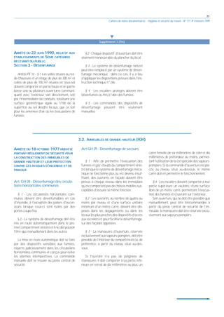 71
Cahiers de notes documentaires - Hygiène et sécurité du travail - N° 177, 4e trimestre 1999
왔
Supplément I (fin)
ARRÊTÉ DU 22 JUIN 1990, RELATIF AUX
ÉTABLISSEMENTS DE 5ÈME CATÉGORIE
RECEVANT DU PUBLIC.
SECTION 3 - DÉSENFUMAGE
Article PE 14 - § 1 -Les salles situées au rez-
de-chaussée et en étage de plus de 300 m2 et
celles de plus de 100 m2 situées en sous-sol
doivent comporter en partie haute et en partie
basse une ou plusieurs ouvertures communi-
quant avec l'extérieur soit directement, soit
par l'intermédiaire de conduits, totalisant une
surface géométrique égale au 1/100 de la
superficie au sol desdits locaux, que ce soit
pour les amenées d'air ou les évacuations de
fumées.
§ 2 - Chaque dispositif d'ouverture doit être
aisément manœuvrable du plancher du local.
§ 3 - Le système de désenfumage naturel
peut être remplacé par un système de désen-
fumage mécanique ; dans ce cas, il y a lieu
d'appliquer les dispositions prévues dans l'ins-
truction technique n° 246.
§ 4 - Les escaliers protégés doivent être
désenfumés ou mis à l'abri des fumées.
§ 5 - Les commandes des dispositifs de
désenfumage peuvent être seulement
manuelles.
3.2. IMMEUBLES DE GRANDE HAUTEUR (IGH)
ARRÊTÉ DU 18 OCTOBRE 1977 MODIFIÉ
PORTANT RÈGLEMENT DE SÉCURITÉ POUR
LA CONSTRUCTION DES IMMEUBLES DE
GRANDE HAUTEUR ET LEUR PROTECTION
CONTRE LES RISQUES D'INCENDIE ET DE
PANIQUE
Art. GH 28 - Désenfumage des circula-
tions horizontales communes
§ 1 - Les circulations horizontales com-
munes doivent être désenfumables en cas
d'incendie, à l'exception des paliers d'ascen-
seurs lorsque ceux-ci sont isolés par des
portes coupe-feu.
§ 2 - Le système de désenfumage doit être
mis en route automatiquement dans le pre-
miercompartimentsinistréetilnedoitpouvoir
l'être que manuellement dans les autres.
La mise en route automatique doit se faire
par des dispositifs sensibles aux fumées,
répartis judicieusement dans les circulations
horizontales communes et conçus pour éviter
les alarmes intempestives. La commande
manuelle doit se trouver au poste central de
sécurité.
Art GH 29 - Désenfumage de secours
§ 1 - Afin de permettre l'évacuation des
fumées et gaz chauds du compartiment sinis-
tré lorsque le système de désenfumage méca-
nique ne fonctionne plus ou est devenu insuf-
fisant, des ouvrants en façade doivent être
prévus à chaque niveau dans les immeubles
quinecomportentpasdechâssismobilessus-
ceptibles d'assurer la même fonction.
§ 2 - Les ouvrants, au nombre de quatre au
moins par niveau et d'une surface unitaire
minimum d'un mètre carré, doivent être dis-
posés dans les dégagements ou dans les
locauxlesplusprochesdesdispositifsd'accès
auxescalierset,pour faciliterledésenfumage,
sur des façades opposées.
§ 3 - La manœuvre d'ouverture, réservée
exclusivementauxsapeurs-pompiers,doitêtre
possible de l'intérieur du compartiment ou, de
préférence, à partir du niveau situé au-des-
sous.
Si l'ouvrant n'a pas de poignées de
manœuvre, il doit comporter à sa partie infé-
rieure en retrait de dix millimètres au plus, un
carré femelle de six millimètres de côté et dix
millimètres de profondeur au moins, permet-
tantl'utilisationdelacléspécialedessapeurs-
pompiers.Silacommanded'ouvertureestpla-
cée au niveau situé au-dessous, le même
carré doit en permettre le fonctionnement.
§ 4 - Les escaliers doivent comporter à leur
partie supérieure un exutoire, d'une surface
libre de un mètre carré, permettant l'évacua-
tion des fumées et s'ouvrant sur l'extérieur.
Son ouverture, qui ne doit être possible que
manuellement, peut être télécommandée à
partir du poste central de sécurité de l'im-
meuble; la manœuvre doit être réservée exclu-
sivement aux sapeurs-pompiers.
 