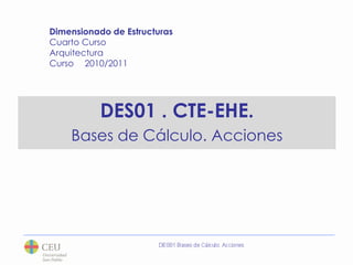 Dimensionado de Estructuras Cuarto Curso Arquitectura  Curso 	2010/2011 DES01 . CTE-EHE.  Bases de Cálculo. Acciones 