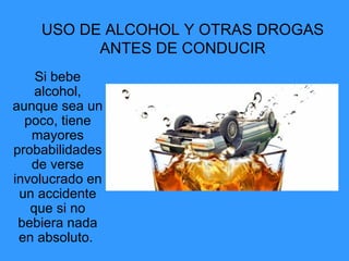 USO DE ALCOHOL Y OTRAS DROGAS ANTES DE CONDUCIR Si bebe alcohol, aunque sea un poco, tiene mayores probabilidades de verse involucrado en un accidente que si no bebiera nada en absoluto.  