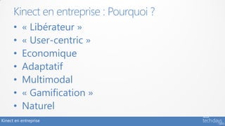 Kinect en entreprise : Pourquoi ?
      •   « Libérateur »
      •   « User-centric »
      •   Economique
      •   Adaptatif
      •   Multimodal
      •   « Gamification »
      •   Naturel
Kinect en entreprise
 
