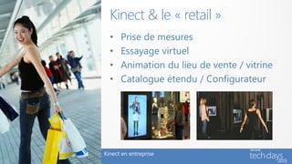 Kinect & le « retail »
  •   Prise de mesures
  •   Essayage virtuel
  •   Animation du lieu de vente / vitrine
  •   Catalogue étendu / Configurateur




Kinect en entreprise
 