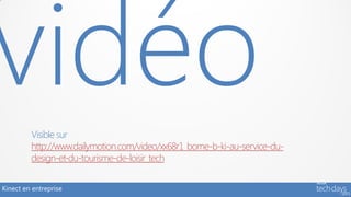 Visible sur
         http://www.dailymotion.com/video/xx68r1_borne-b-ki-au-service-du-
         design-et-du-tourisme-de-loisir_tech


Kinect en entreprise
 