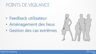 POINTS DE VIGILANCE

      • Feedback utilisateur
      • Aménagement des lieux
      • Gestion des cas extrêmes



Kinect en entreprise
 