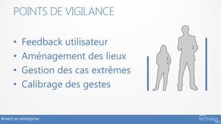 POINTS DE VIGILANCE

      •   Feedback utilisateur
      •   Aménagement des lieux
      •   Gestion des cas extrêmes
      •   Calibrage des gestes


Kinect en entreprise
 