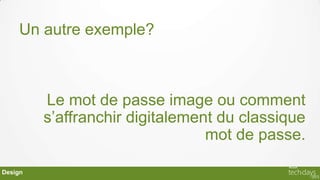 Un autre exemple?



         Le mot de passe image ou comment
         s’affranchir digitalement du classique
                                 mot de passe.

Design
 