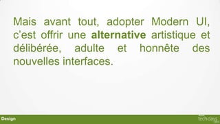 Mais avant tout, adopter Modern UI,
    c’est offrir une alternative artistique et
    délibérée, adulte et honnête des
    nouvelles interfaces.




Design
 