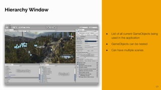 19
Unity Interface
Hierarchy Window
● List of all current GameObjects being
used in the application
● GameObjects can be nested
● Can have multiple scenes
 