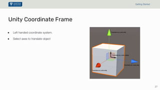 27
Getting Started
Unity Coordinate Frame
● Left handed coordinate system.
● Select axes to translate object
 