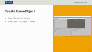 34
Making a Simple Scene
● Load a Sphere into the scene
● GameObject -> 3D Object -> Sphere
Create GameObject
 