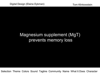 Digital Design (Elaine Dykman) Magnesium supplement (MgT) prevents memory loss Tom Klinkowstein Selection  Theme  Colors  Sound  Tagline  Community  Name  What It Does  Character  
