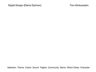 Tom Klinkowstein Digital Design (Elaine Dykman) Selection  Theme  Colors  Sound  Tagline  Community  Name  What It Does  Character 
