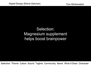 Digital Design (Elaine Dykman) Selection  Theme  Colors  Sound  Tagline  Community  Name  What It Does  Character  Selection: Magnesium supplement helps boost brainpower Tom Klinkowstein 
