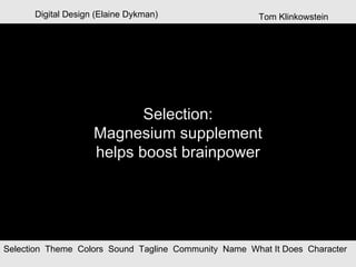 Digital Design (Elaine Dykman) Selection   Theme  Colors  Sound  Tagline  Community  Name  What It Does  Character  Selection: Magnesium supplement helps boost brainpower Tom Klinkowstein 