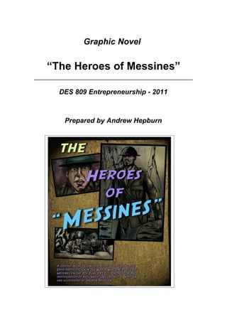 Graphic Novel


“The Heroes of Messines”

  DES 809 Entrepreneurship - 2011



   Prepared by Andrew Hepburn
 