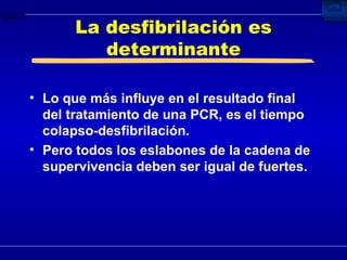La desfibrilación es determinante Lo que más influye en el resultado final del tratamiento de una PCR, es el tiempo colapso-desfibrilación. Pero todos los eslabones de la cadena de supervivencia deben ser igual de fuertes. 