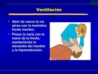 Ventilación Abrir de nuevo la vía aérea con la maniobra frente mentón. Pinzar la nariz con la mano de la frente, manteniendo la elevación del mentón y la hiperextensión.  