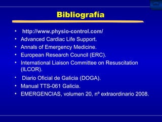 Bibliografía http://www.physio-control.com/ Advanced Cardiac Life Support. Annals of Emergency Medicine. European Research Council (ERC). International Liaison Committee on Resuscitation (ILCOR). Diario Oficial de Galicia   (DOGA). Manual TTS-061 Galicia. EMERGENCIAS, volumen 20, nº extraordinario 2008. 
