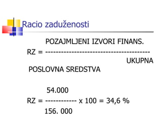 Racio zaduženosti   POZAJMLJENI IZVORI FINANS. RZ  =  ----- -----------------------------------    UKUPNA POSLOVNA SREDSTVA     54.000 RZ   =   ------------ x 100 = 34,6   %   156. 000  