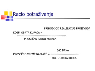 Racio potraživanja   PRIHODI OD REALIZACIJE PROIZVODA KOEF. OBRTA KUPACA   = --------------------------------------------------- -----   PROSEČAN SALDO KUPACA   360 DANA PROSEČNO VREME NAPLATE   =   -----------------------------   KOEF. OBRTA KUPCA 